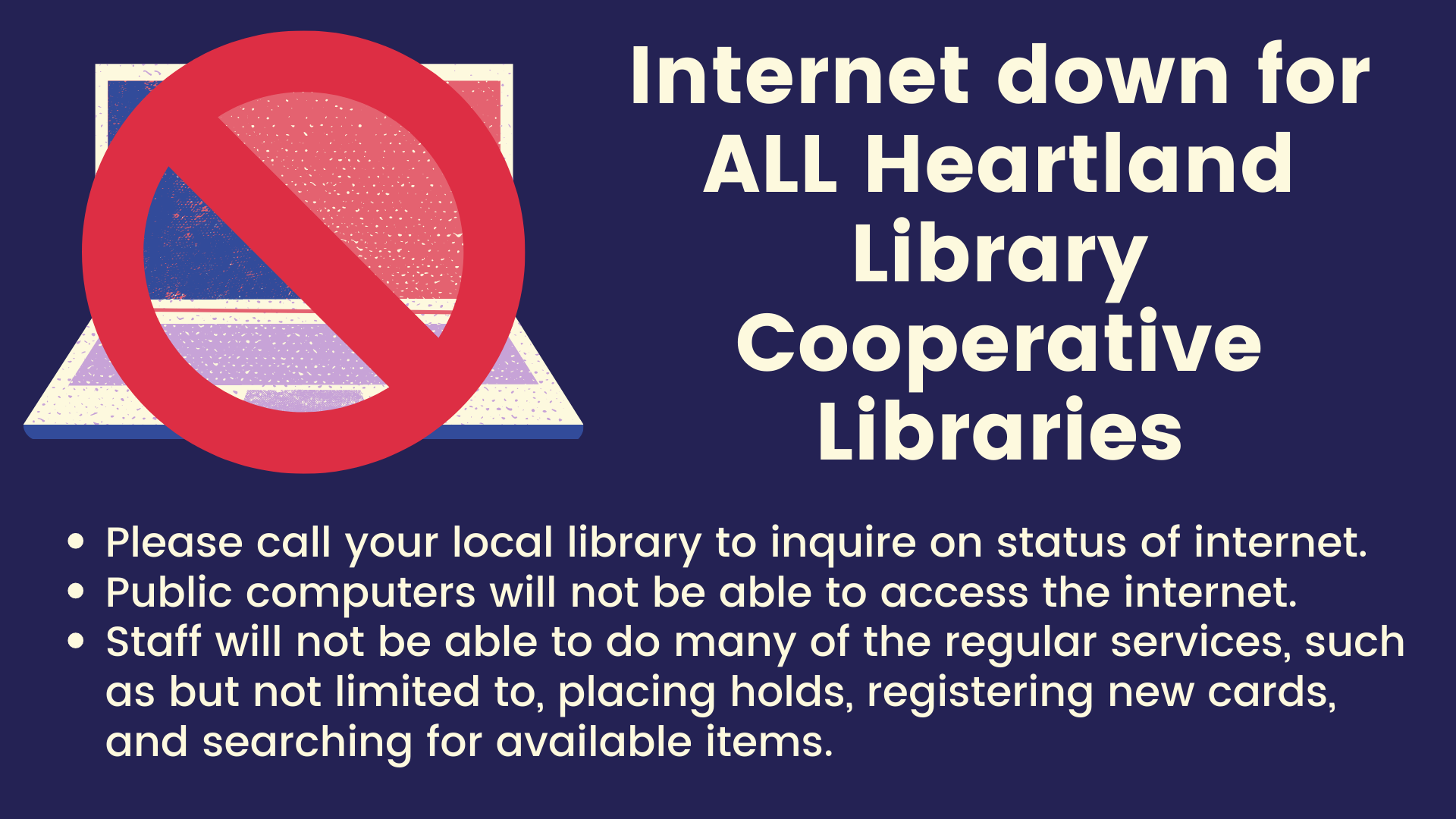 Internet is down at ALL Heartland Library Cooperative Libraries. Please call your local library to inquire on the status of the internet and services available.