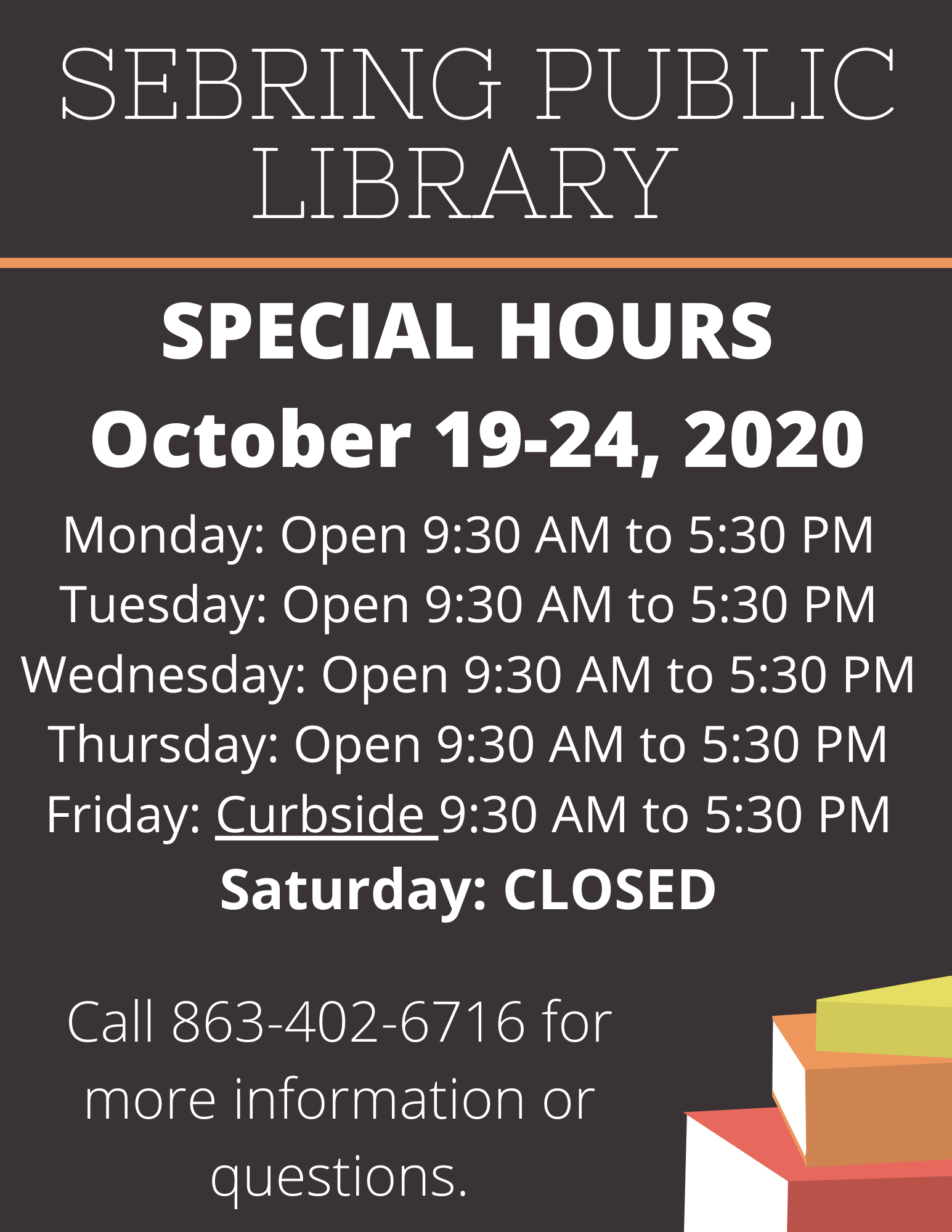SEBRING PUBLIC LIBRARY PATRONS: The Sebring Public Library only will have adjusted hours for the week of October 19-24, 2020. The library will be open Monday to Thursday from 9:30 AM to 5:30 PM and curbside service will be available on Friday, October 24, 2020 from 9:30 AM to 5:30 PM. For questions, please call 8634026716.