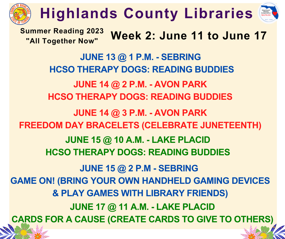 June 13 @ 1 p.m. - Sebring - Reading Buddies w/ Therapy DogsJune 14 @ 2 p.m. - Avon Park - Reading Buddies w/ Therapy Dogs
June 14 @ 3 p.m. - Avon Park - Freedom Day Bracelets
June 15 @ 10 a.m. - Lake Placid - Reading Buddies w/ Therapy Dogs
June 15 @ 2 p.m. - Sebring - Game On!
June 17 @ 11 a.m. - Lake Placid - Cards for a Cause