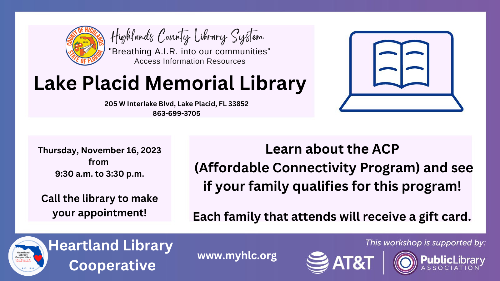 If you would like assistance in applying for the ACP or Affordable Connectivity Program, schedule an appointment with the Lake Placid Memorial Library on Thursday, November 16, 2023 between 9:30 a.m. and 3:30 p.m. by calling 863-699-3705 or filling out the form in this link (click here). More information about the ACP below. 